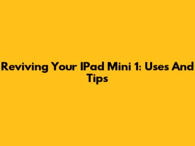 Reviving Your IPad Mini 1: Uses And Tips