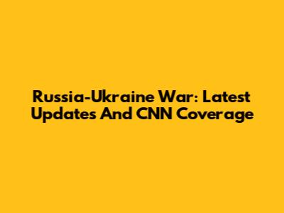 Russia-Ukraine War: Latest Updates And CNN Coverage