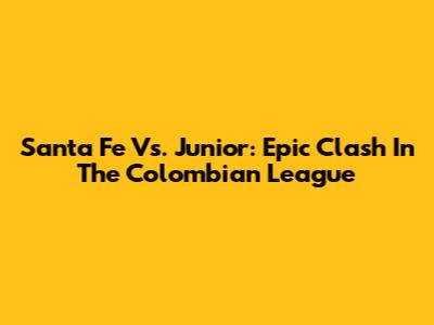 Santa Fe Vs. Junior: Epic Clash In The Colombian League