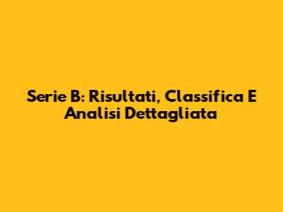 Serie B: Risultati, Classifica E Analisi Dettagliata