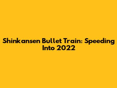 Shinkansen Bullet Train: Speeding Into 2022