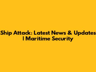 Ship Attack: Latest News & Updates | Maritime Security