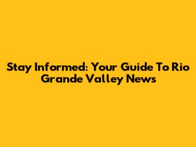 Stay Informed: Your Guide To Rio Grande Valley News