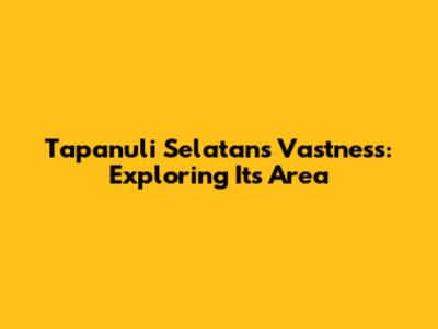 Tapanuli Selatan's Vastness: Exploring Its Area