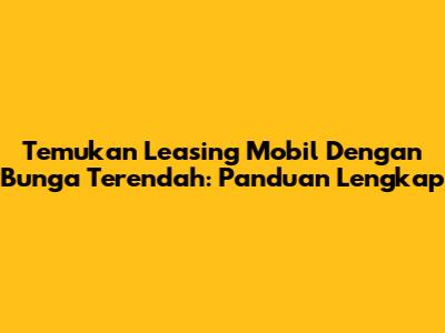 Temukan Leasing Mobil Dengan Bunga Terendah: Panduan Lengkap