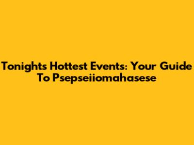 Tonight's Hottest Events: Your Guide To Psepseiiomahasese