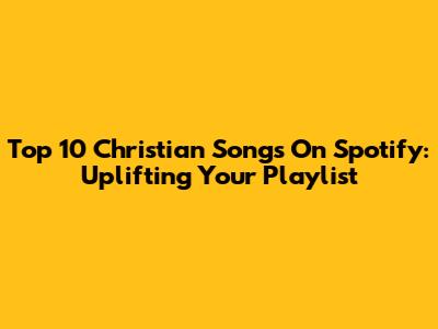 Top 10 Christian Songs On Spotify: Uplifting Your Playlist