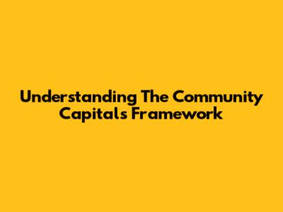 Understanding The Community Capitals Framework