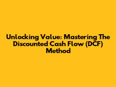 Unlocking Value: Mastering The Discounted Cash Flow (DCF) Method
