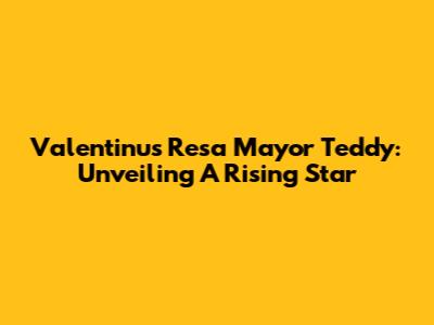 Valentinus Resa Mayor Teddy: Unveiling A Rising Star
