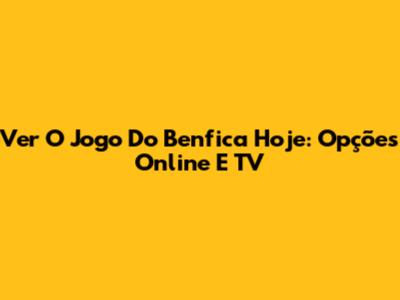 Ver O Jogo Do Benfica Hoje: Opções Online E TV