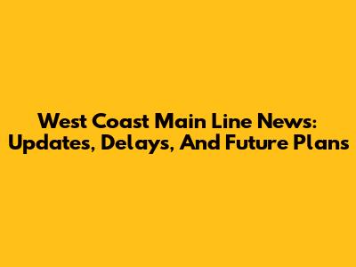 West Coast Main Line News: Updates, Delays, And Future Plans