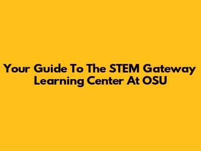 Your Guide To The STEM Gateway Learning Center At OSU